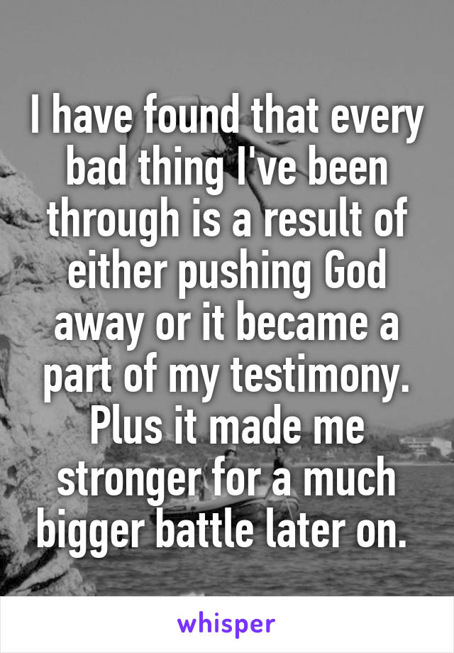 I have found that every bad thing I've been through is a result of either pushing God away or it became a part of my testimony. Plus it made me stronger for a much bigger battle later on. 