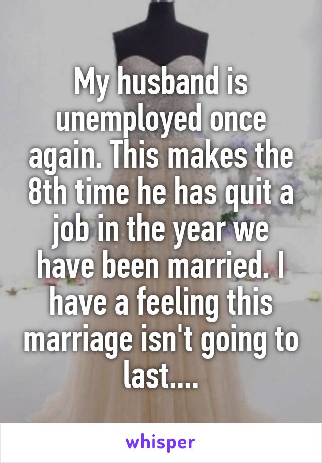 My husband is unemployed once again. This makes the 8th time he has quit a job in the year we have been married. I have a feeling this marriage isn't going to last....