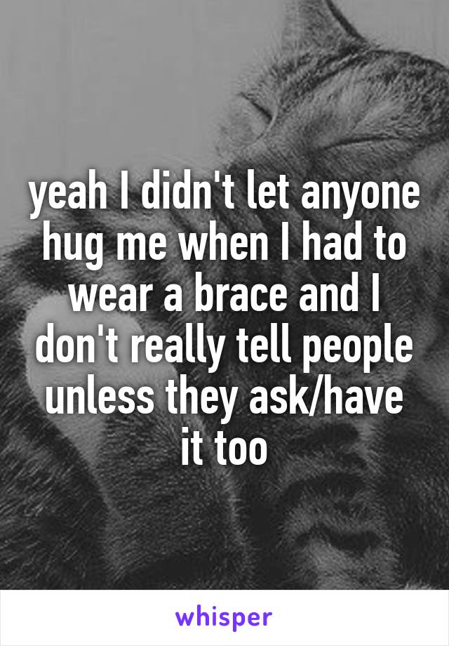 yeah I didn't let anyone hug me when I had to wear a brace and I don't really tell people unless they ask/have it too