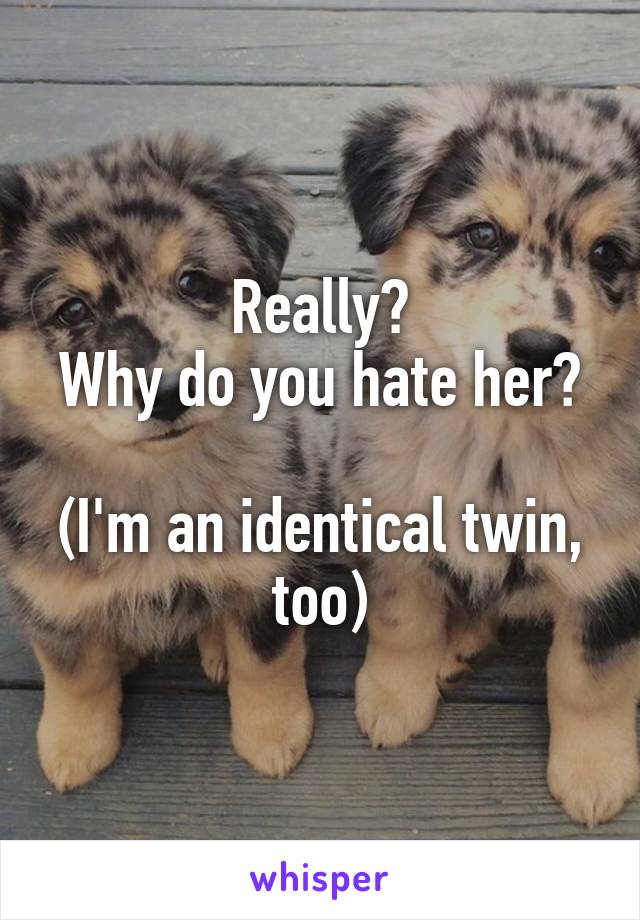 Really?
Why do you hate her?

(I'm an identical twin, too)