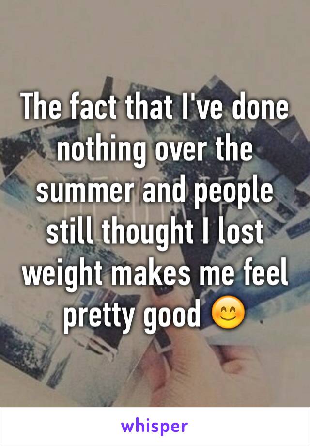 The fact that I've done nothing over the summer and people still thought I lost weight makes me feel pretty good 😊
