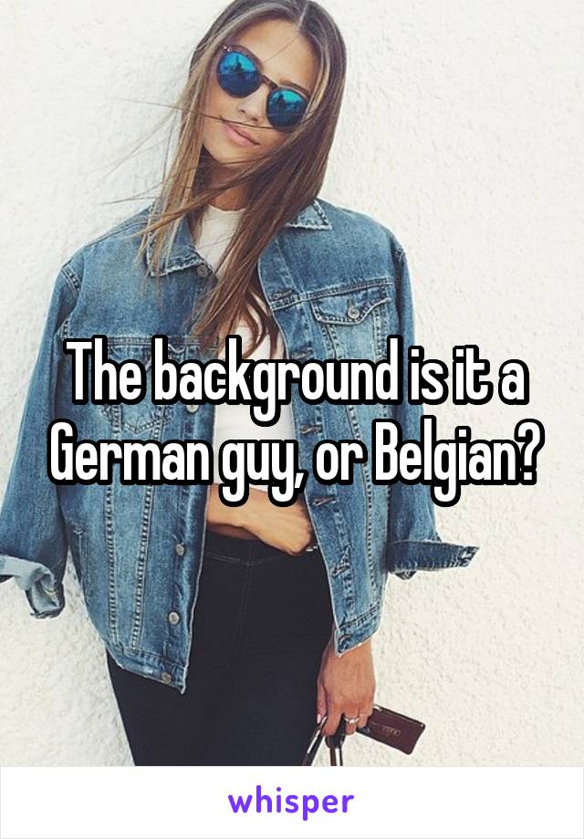 The background is it a German guy, or Belgian?