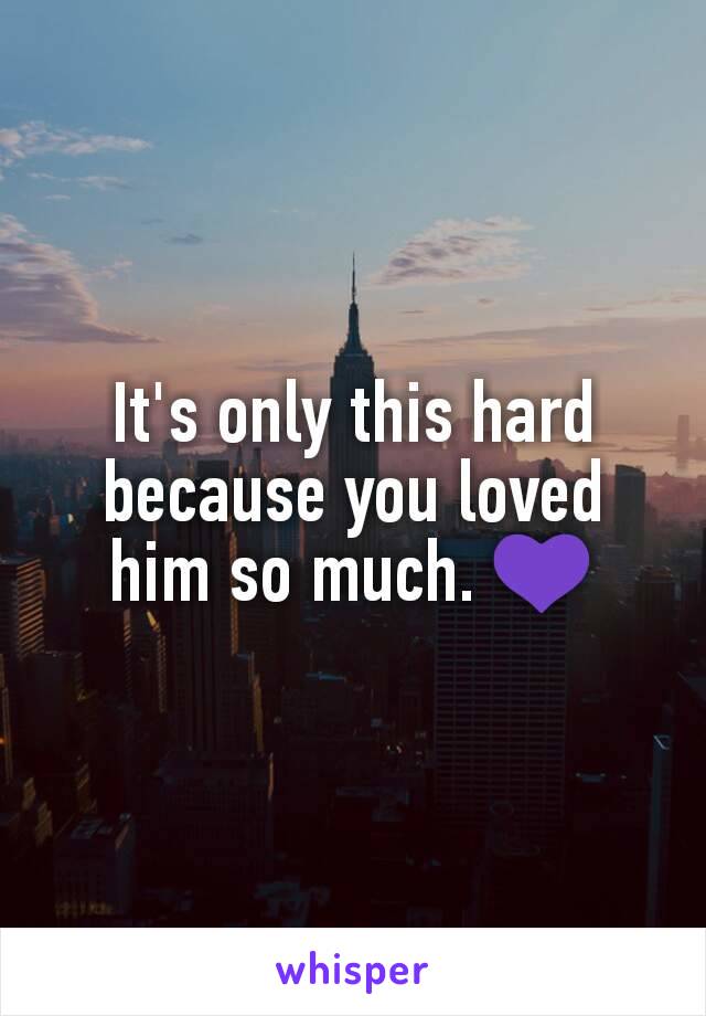 It's only this hard because you loved him so much. 💜