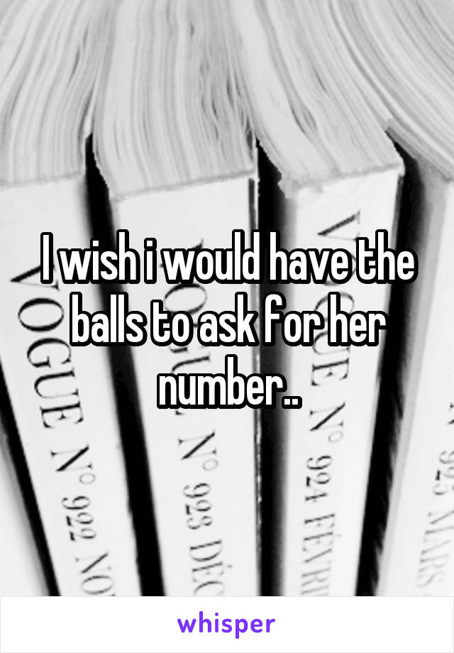 I wish i would have the balls to ask for her number..