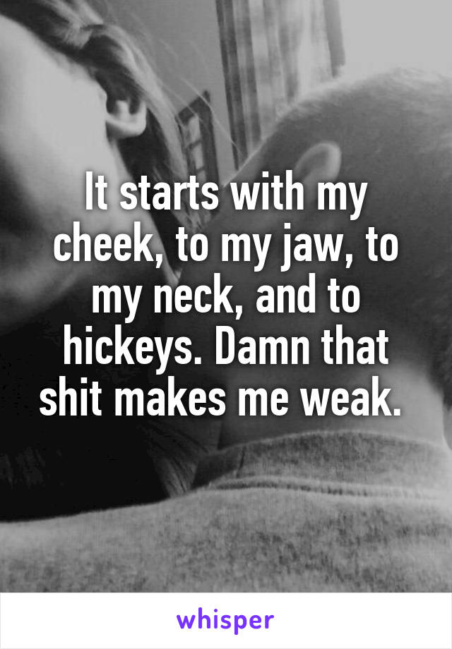 It starts with my cheek, to my jaw, to my neck, and to hickeys. Damn that shit makes me weak. 
