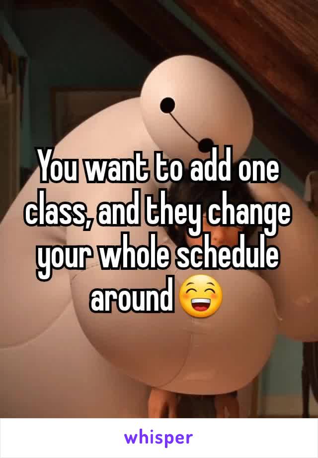 You want to add one class, and they change your whole schedule around😁