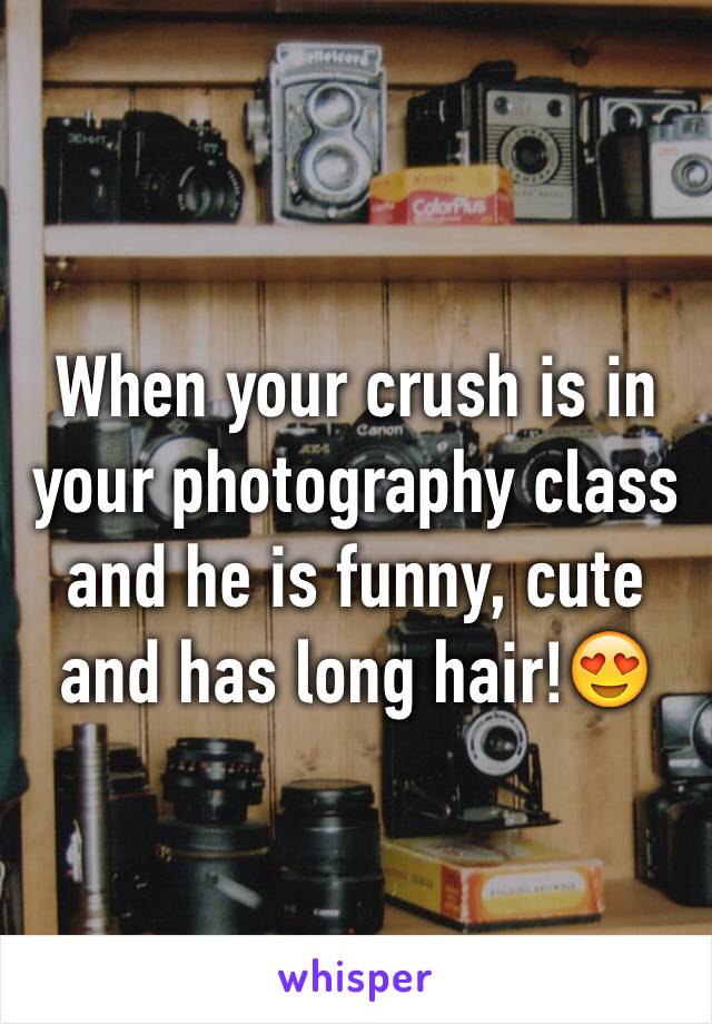 When your crush is in your photography class and he is funny, cute and has long hair!😍