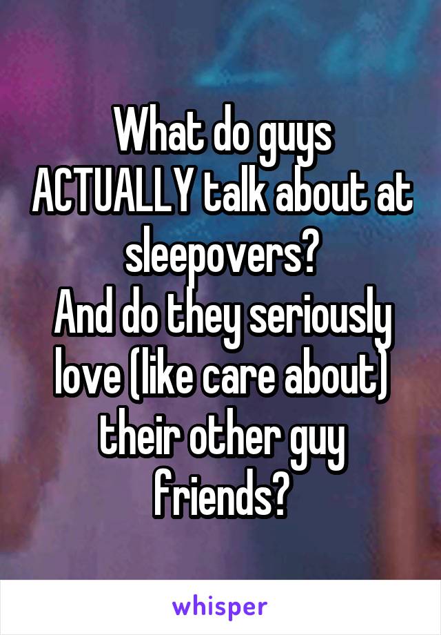 What do guys ACTUALLY talk about at sleepovers?
And do they seriously love (like care about) their other guy friends?