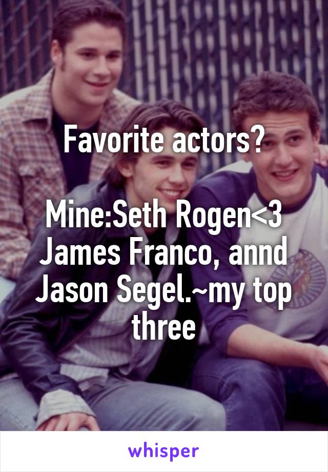 Favorite actors?

Mine:Seth Rogen<3 James Franco, annd Jason Segel.~my top three
