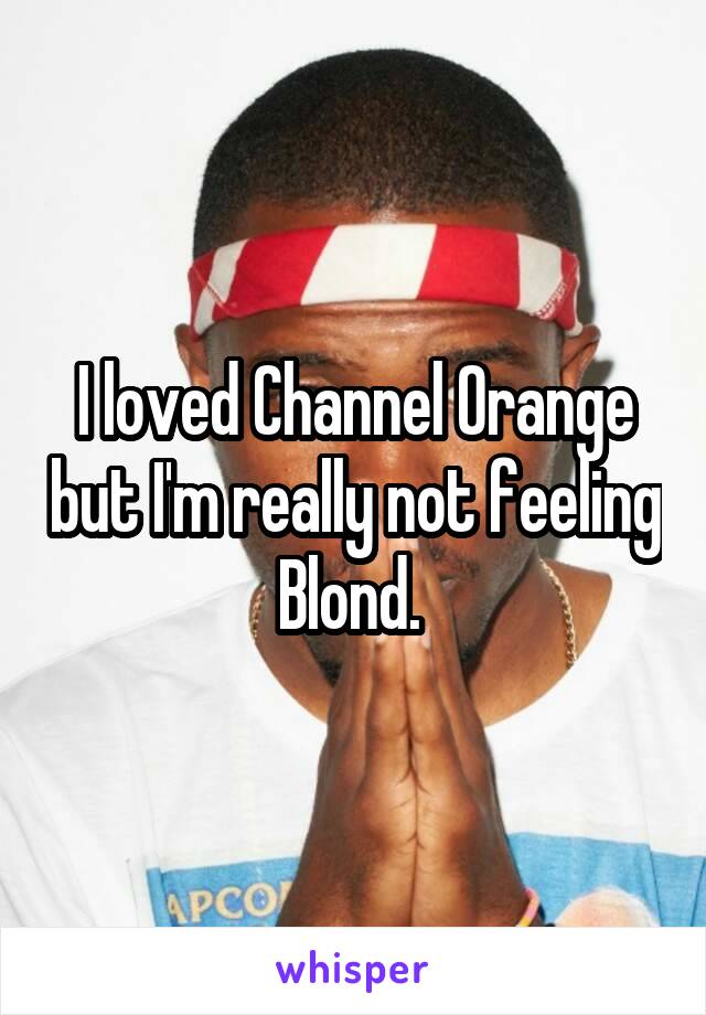 I loved Channel Orange but I'm really not feeling Blond. 