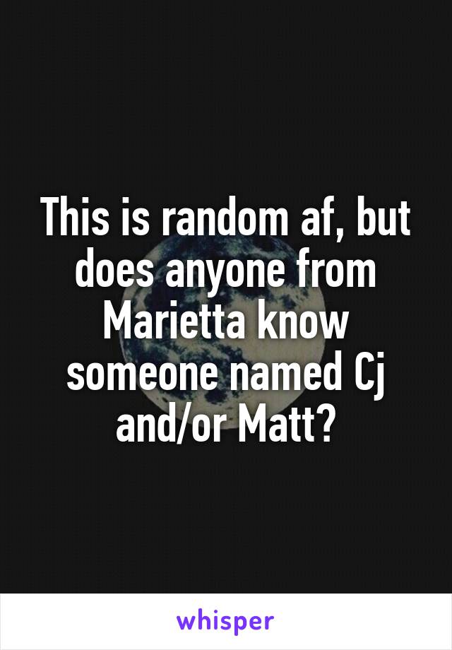 This is random af, but does anyone from Marietta know someone named Cj and/or Matt?