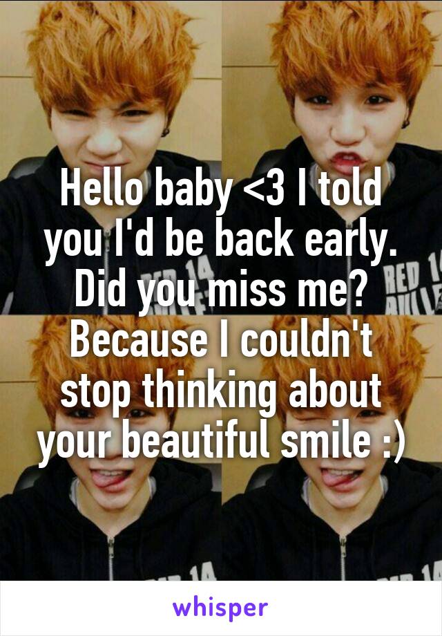 Hello baby <3 I told you I'd be back early. Did you miss me? Because I couldn't stop thinking about your beautiful smile :)