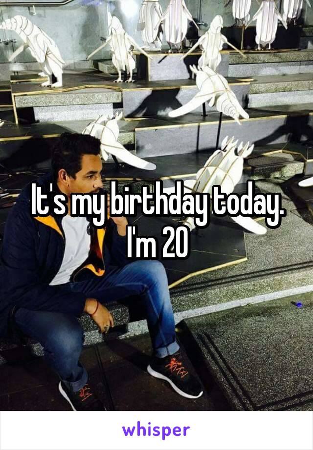 It's my birthday today. I'm 20