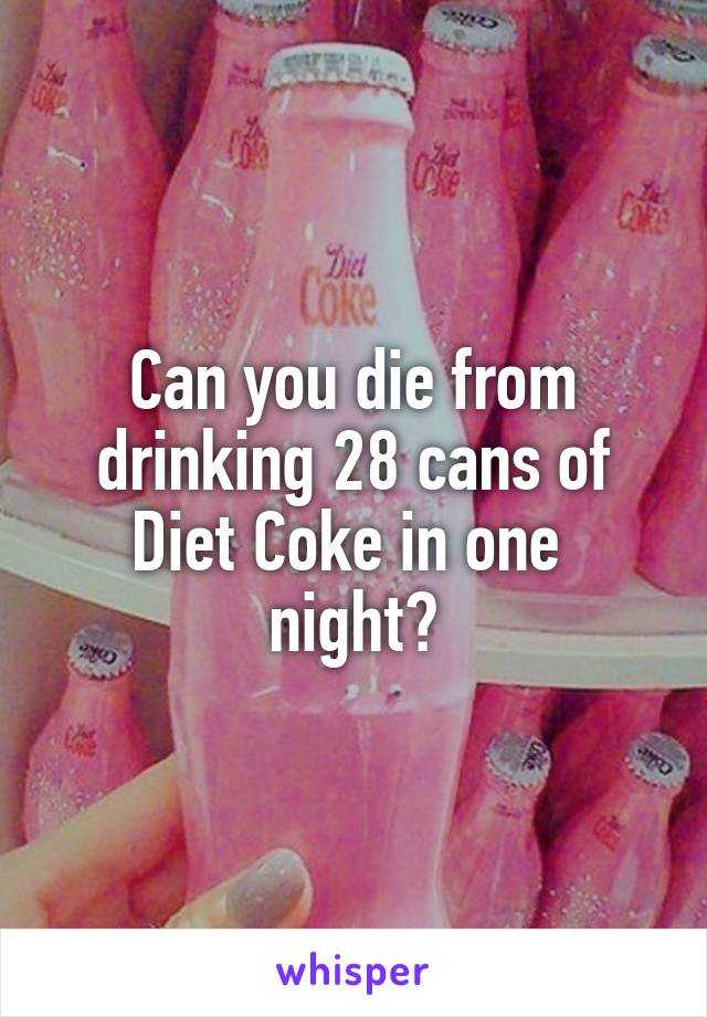 Can you die from drinking 28 cans of Diet Coke in one  night?