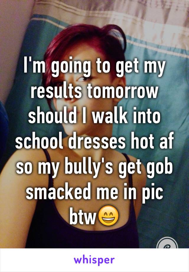I'm going to get my results tomorrow should I walk into school dresses hot af so my bully's get gob smacked me in pic btw😄