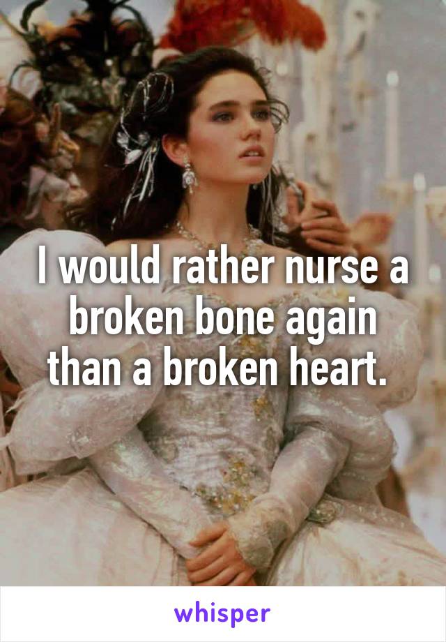 I would rather nurse a broken bone again than a broken heart. 