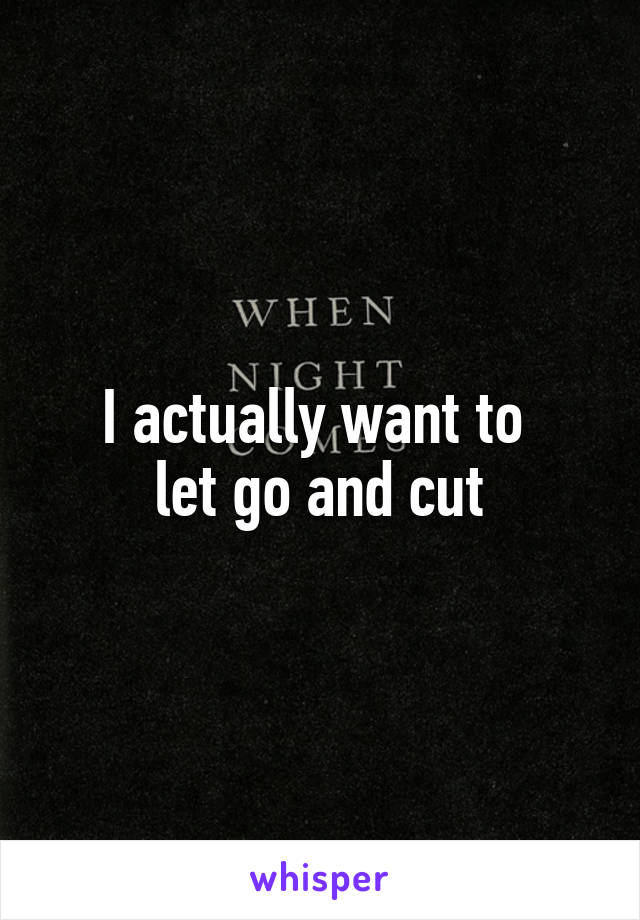 I actually want to 
let go and cut