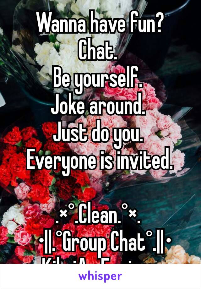 Wanna have fun?
Chat. 
Be yourself. 
Joke around. 
Just do you. 
Everyone is invited.

 .×°.Clean.°×.  
  •||.°Group Chat°.||•               Kik: iAmEnvious