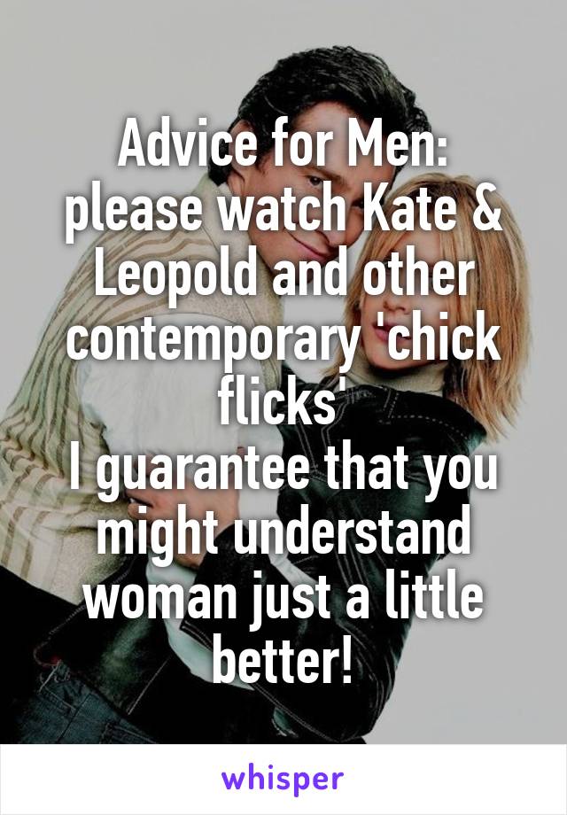 Advice for Men:
please watch Kate & Leopold and other contemporary 'chick flicks'
I guarantee that you might understand woman just a little better!
