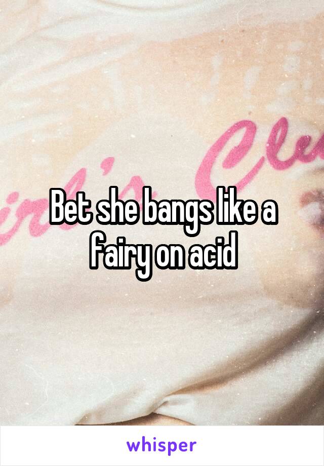 Bet she bangs like a fairy on acid