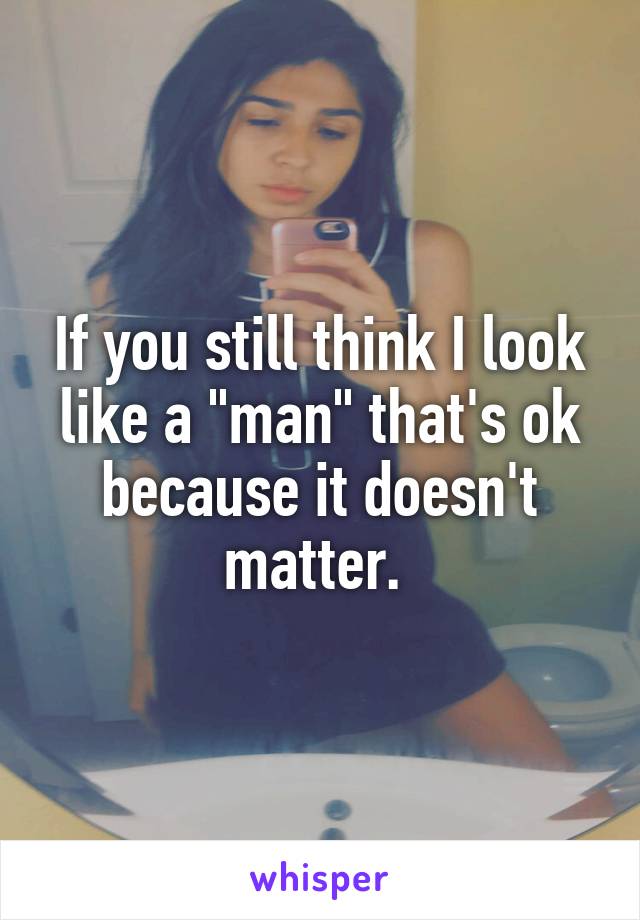 If you still think I look like a "man" that's ok because it doesn't matter. 