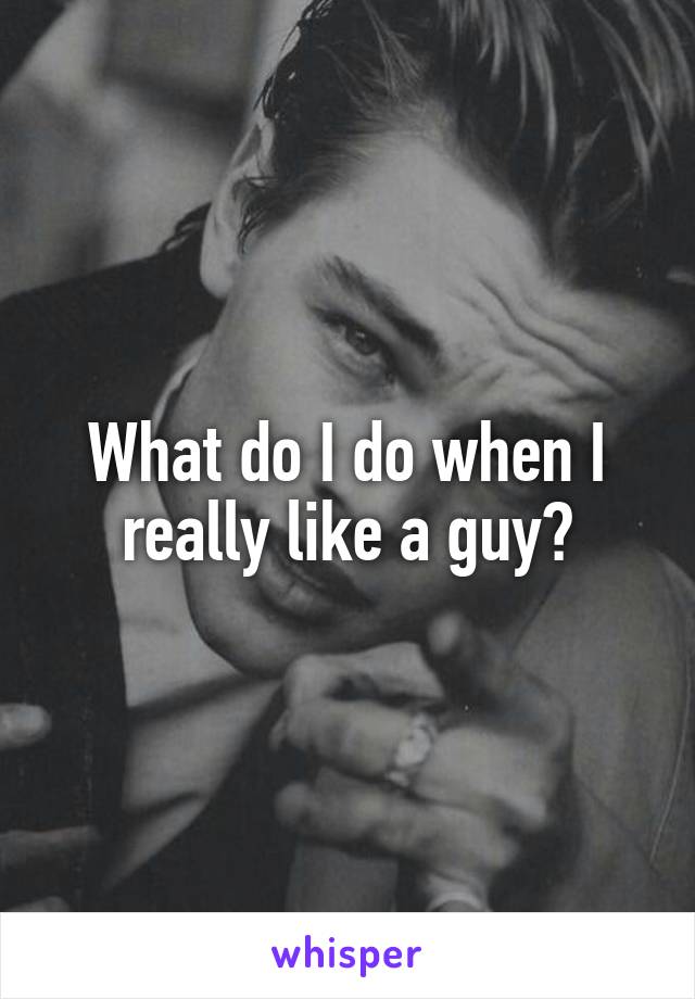 What do I do when I really like a guy?