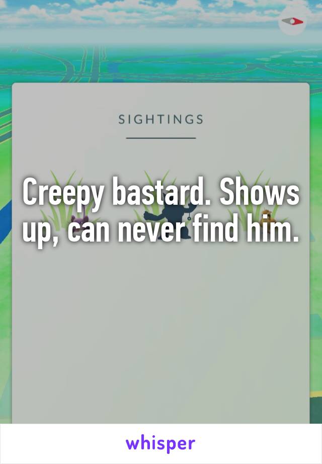 Creepy bastard. Shows up, can never find him. 