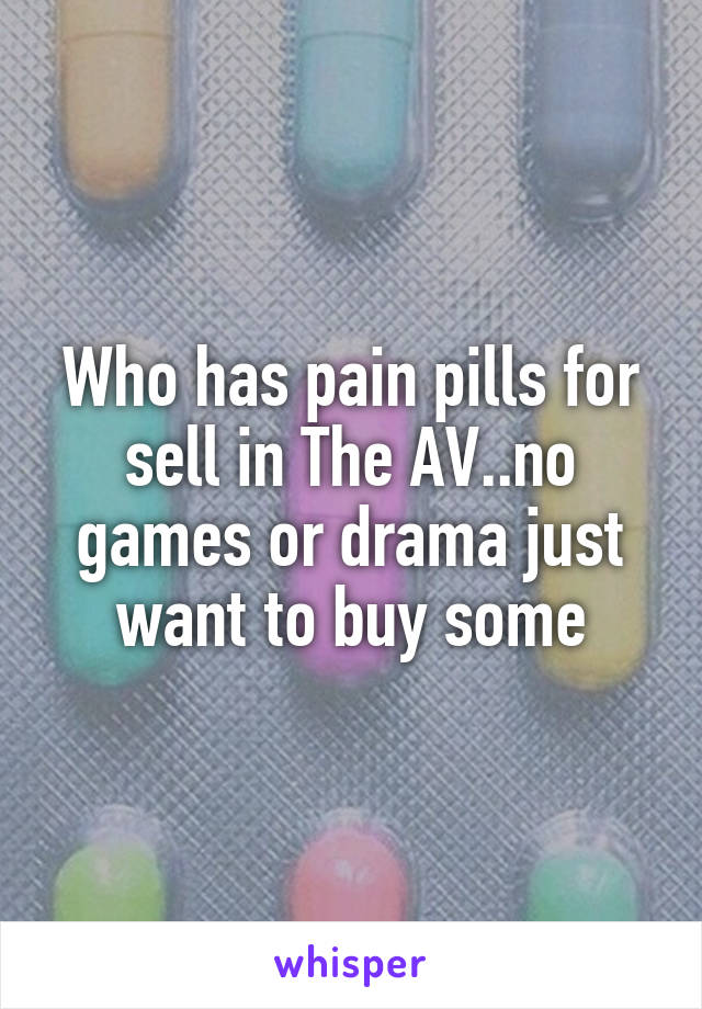 Who has pain pills for sell in The AV..no games or drama just want to buy some