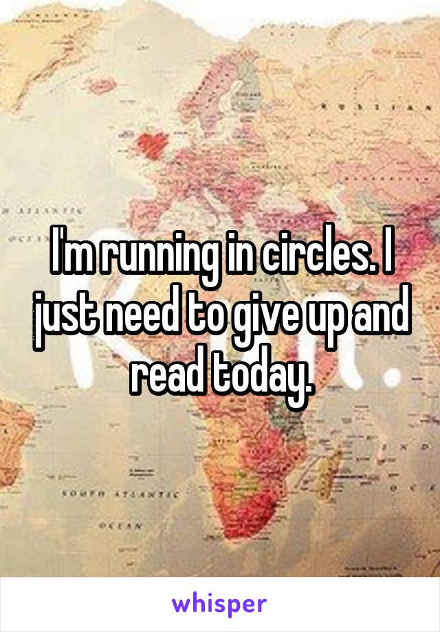 I'm running in circles. I just need to give up and read today.