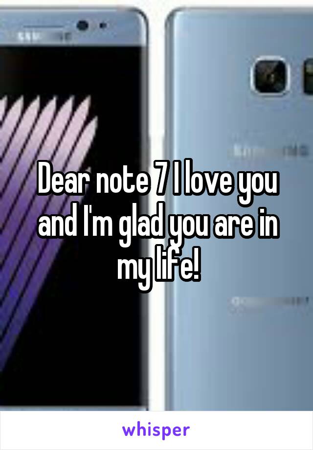 Dear note 7 I love you and I'm glad you are in my life!