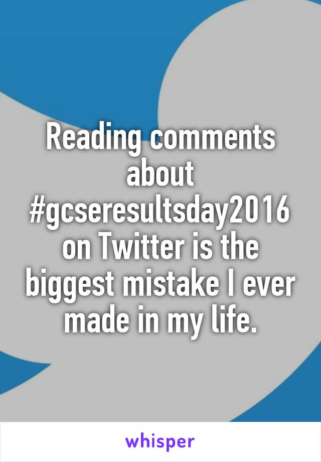 Reading comments about #gcseresultsday2016 on Twitter is the biggest mistake I ever made in my life.