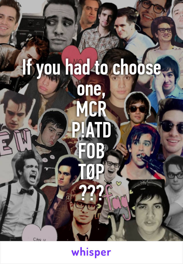 If you had to choose one,
MCR
P!ATD
FOB
TØP
???
