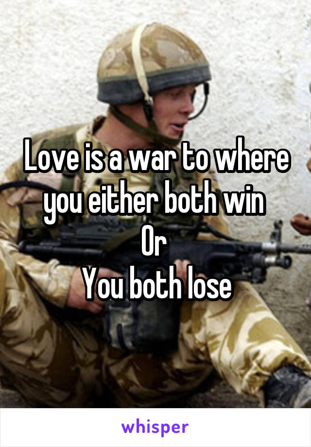 Love is a war to where you either both win 
Or 
You both lose