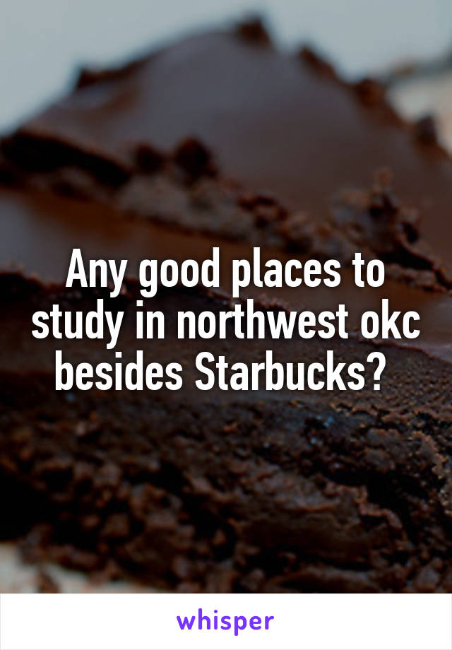 Any good places to study in northwest okc besides Starbucks? 