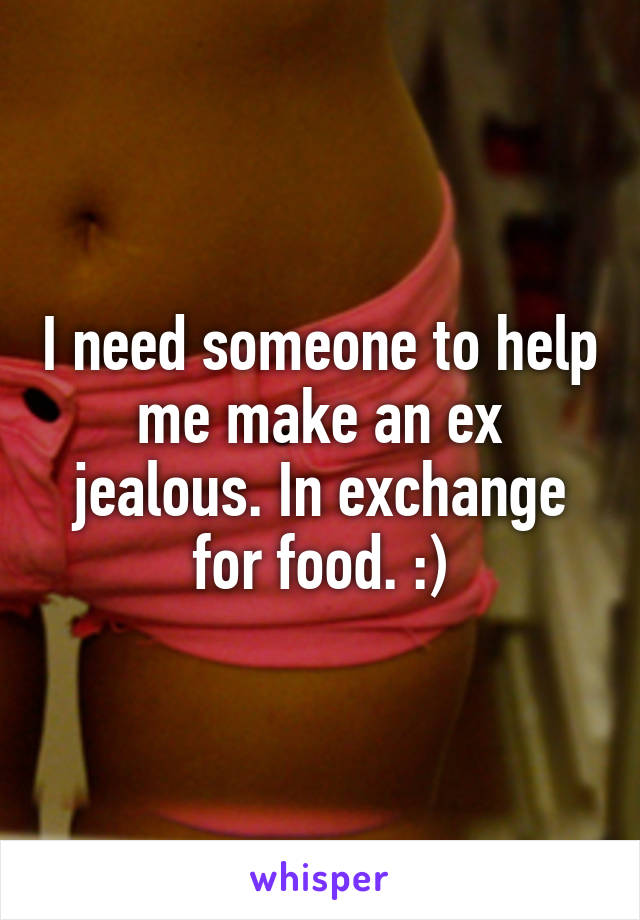 I need someone to help me make an ex jealous. In exchange for food. :)