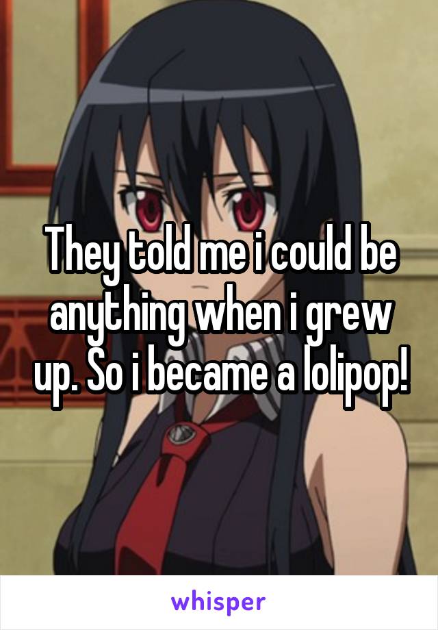 They told me i could be anything when i grew up. So i became a lolipop!