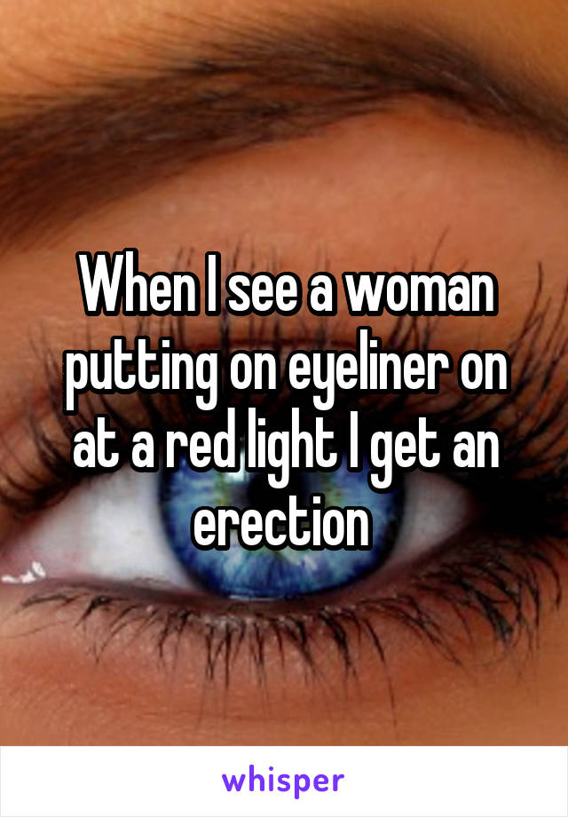 When I see a woman putting on eyeliner on at a red light I get an erection 