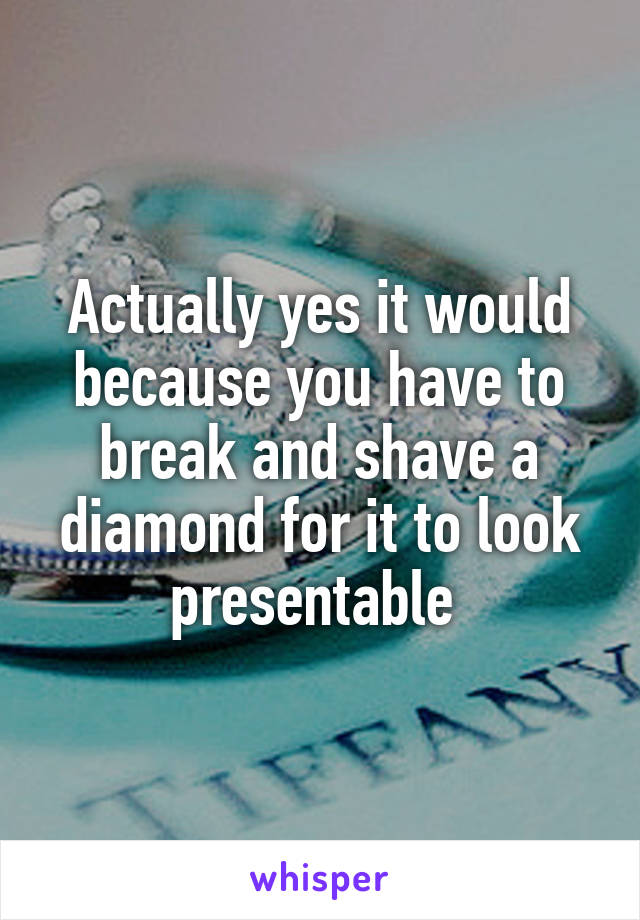 Actually yes it would because you have to break and shave a diamond for it to look presentable 
