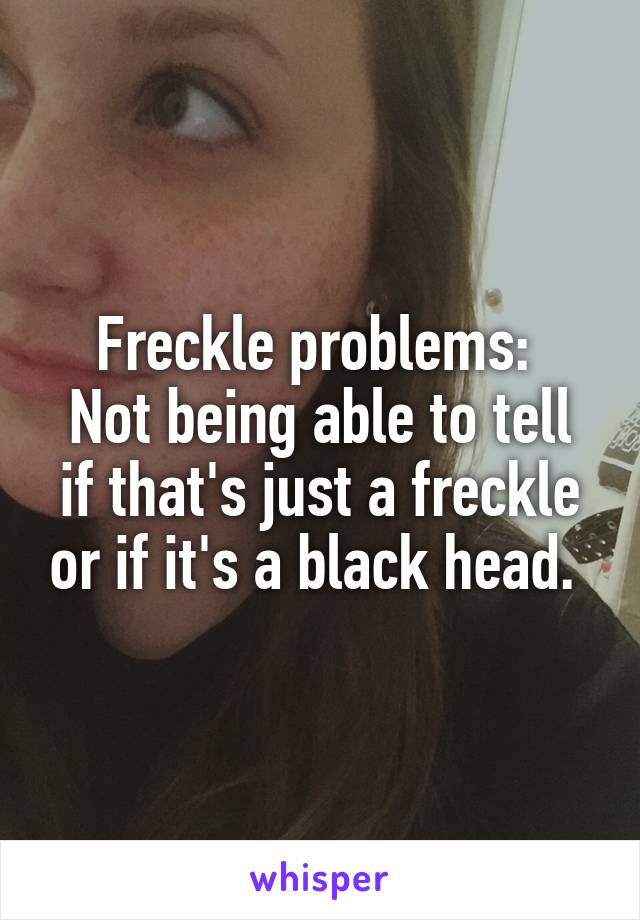 Freckle problems: 
Not being able to tell if that's just a freckle or if it's a black head. 