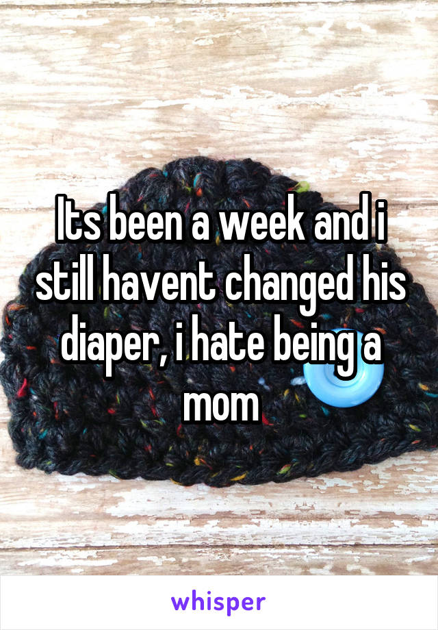 Its been a week and i still havent changed his diaper, i hate being a mom