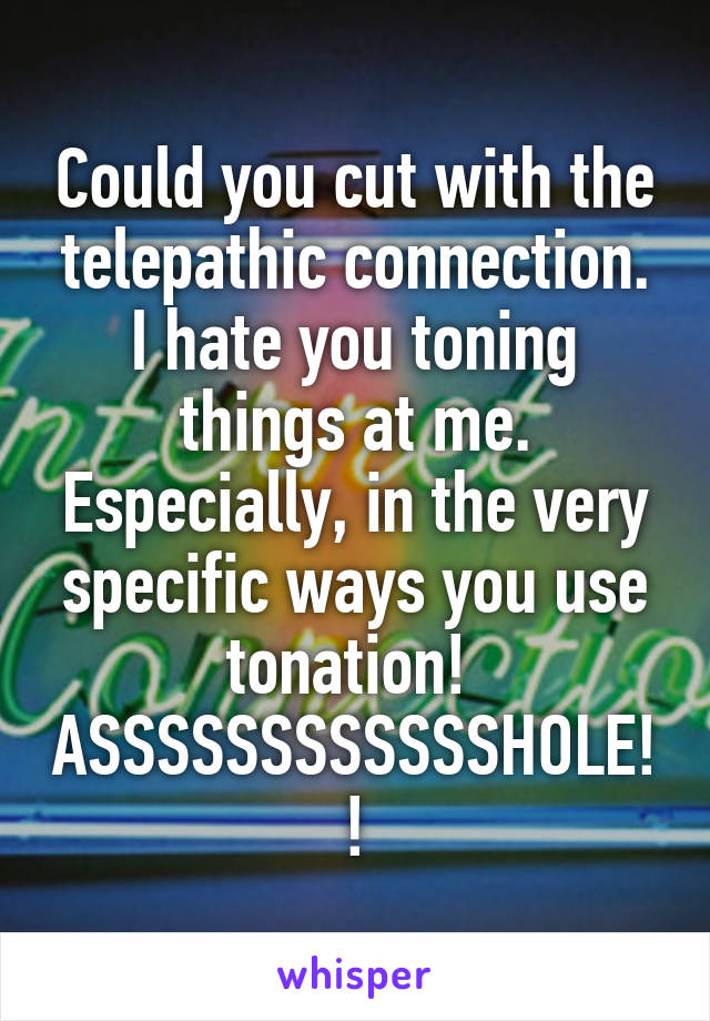 Could you cut with the telepathic connection.
I hate you toning things at me.
Especially, in the very specific ways you use tonation! 
ASSSSSSSSSSSSHOLE!!