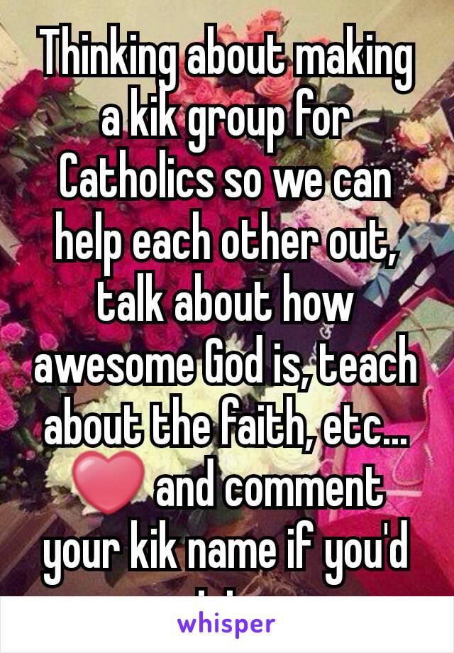 Thinking about making a kik group for Catholics so we can help each other out, talk about how awesome God is, teach about the faith, etc... ❤ and comment your kik name if you'd join
