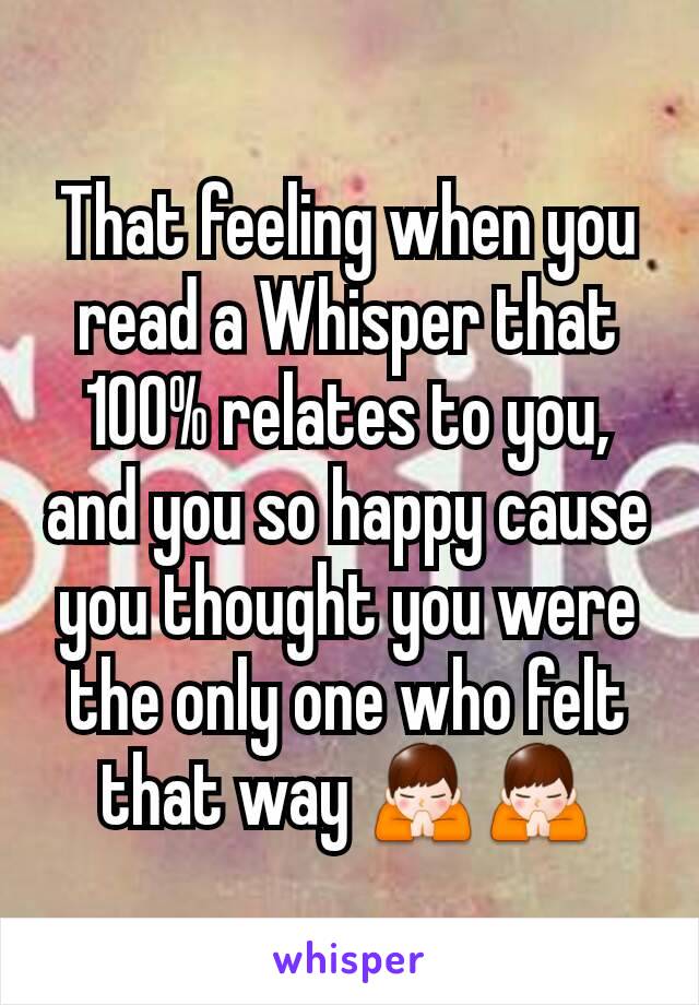 That feeling when you read a Whisper that 100% relates to you, and you so happy cause you thought you were the only one who felt that way 🙏🙏