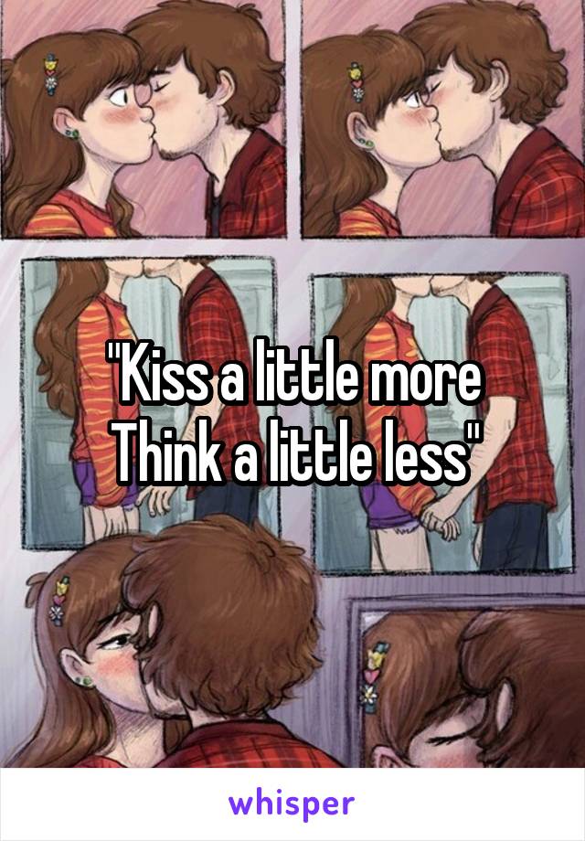 "Kiss a little more
Think a little less"