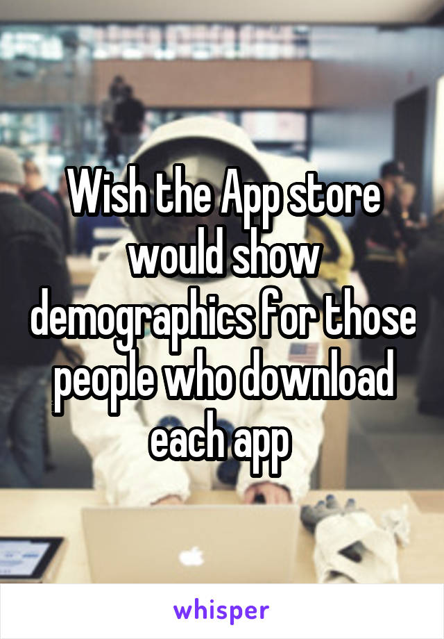 Wish the App store would show demographics for those people who download each app 