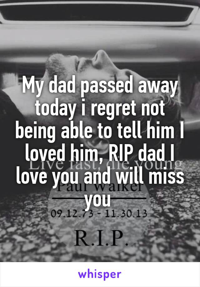 My dad passed away today i regret not being able to tell him I loved him, RIP dad I love you and will miss you 