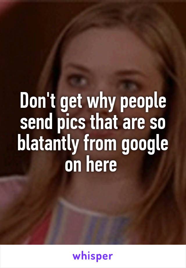 Don't get why people send pics that are so blatantly from google on here 
