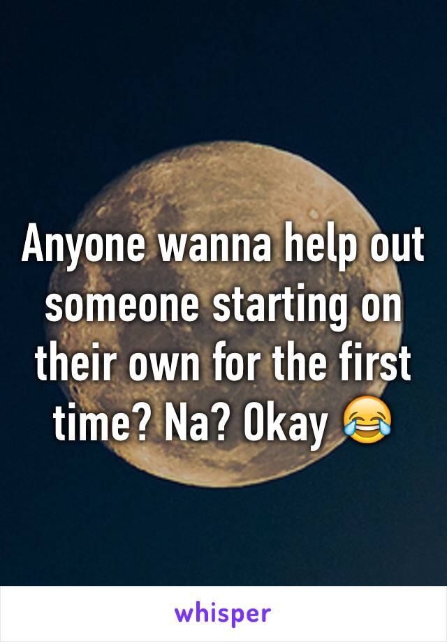 Anyone wanna help out someone starting on their own for the first time? Na? Okay 😂