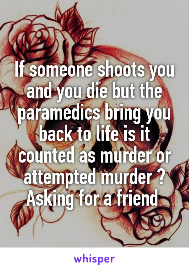 If someone shoots you and you die but the paramedics bring you back to life is it counted as murder or attempted murder ?
Asking for a friend 