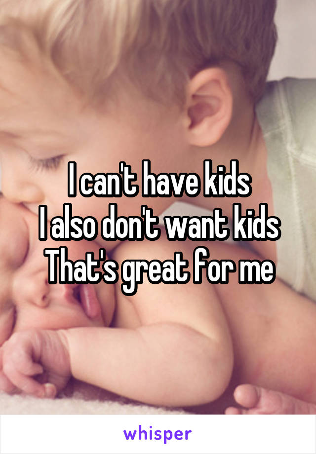 I can't have kids
I also don't want kids
That's great for me